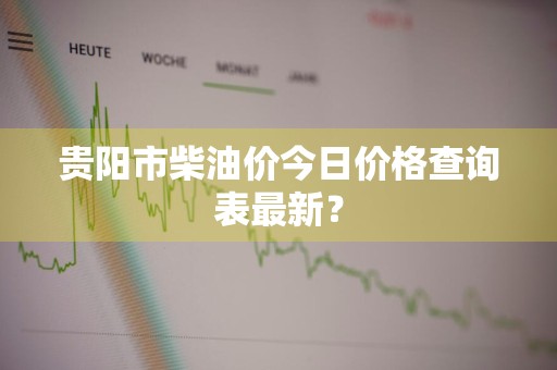 贵阳市柴油价今日价格查询表最新？