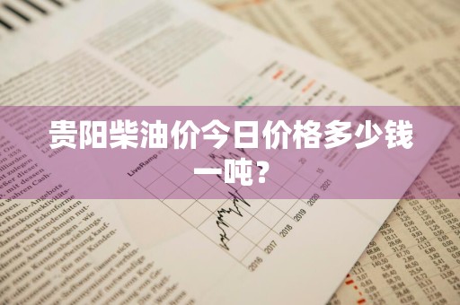 贵阳柴油价今日价格多少钱一吨？
