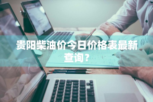 贵阳柴油价今日价格表最新查询？
