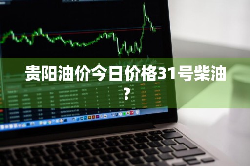 贵阳油价今日价格31号柴油？