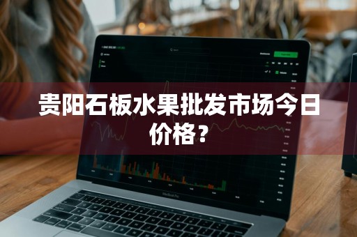 贵阳石板水果批发市场今日价格？