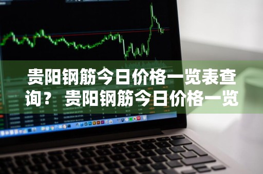 贵阳钢筋今日价格一览表查询？ 贵阳钢筋今日价格一览表查询最新