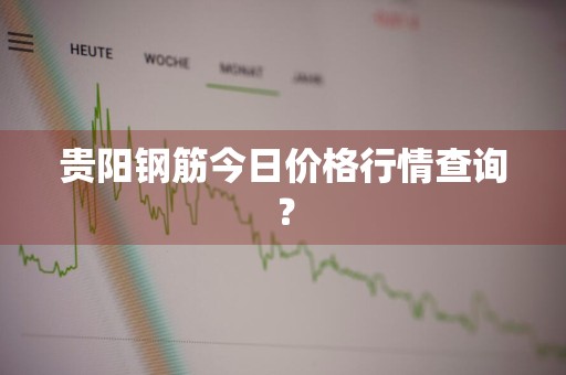 贵阳钢筋今日价格行情查询?