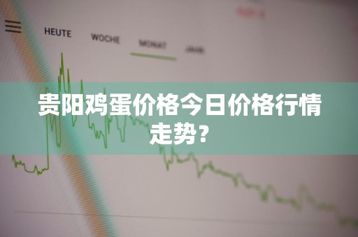 贵阳鸡蛋价格今日价格行情走势？