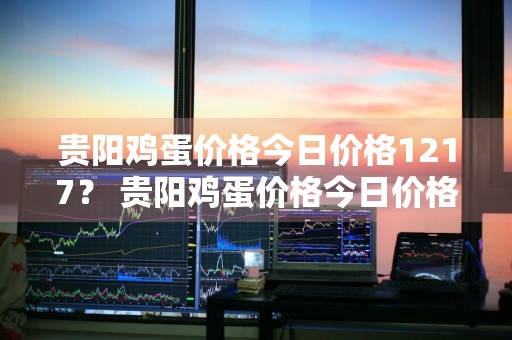 贵阳鸡蛋价格今日价格1217？ 贵阳鸡蛋价格今日价格12170
