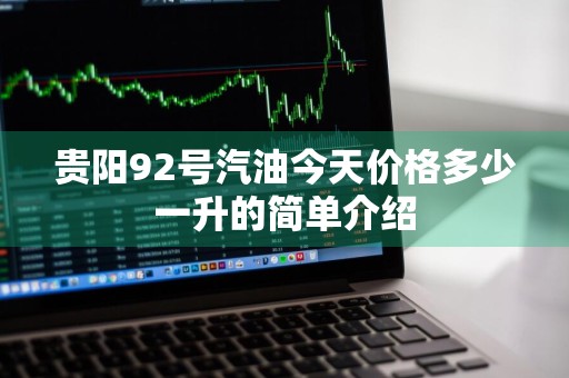 贵阳92号汽油今天价格多少一升的简单介绍