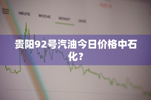 贵阳92号汽油今日价格中石化？