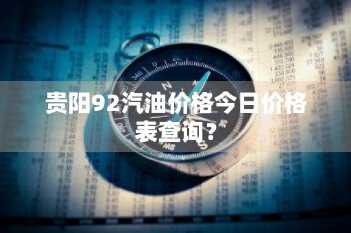 贵阳92汽油价格今日价格表查询?
