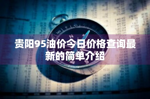 贵阳95油价今日价格查询最新的简单介绍