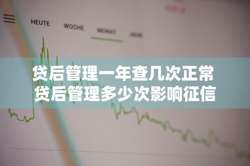 贷后管理一年查几次正常 贷后管理多少次影响征信