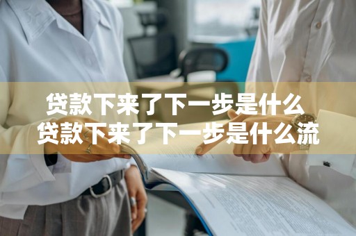 贷款下来了下一步是什么 贷款下来了下一步是什么流程