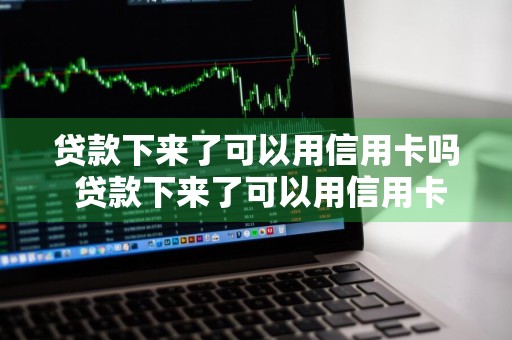 贷款下来了可以用信用卡吗 贷款下来了可以用信用卡吗现在