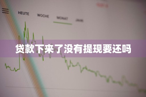 贷款下来了没有提现要还吗