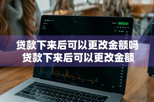 贷款下来后可以更改金额吗 贷款下来后可以更改金额吗怎么改
