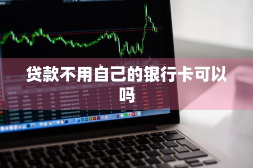 贷款不用自己的银行卡可以吗