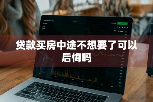 贷款买房中途不想要了可以后悔吗