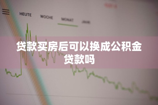 贷款买房后可以换成公积金贷款吗