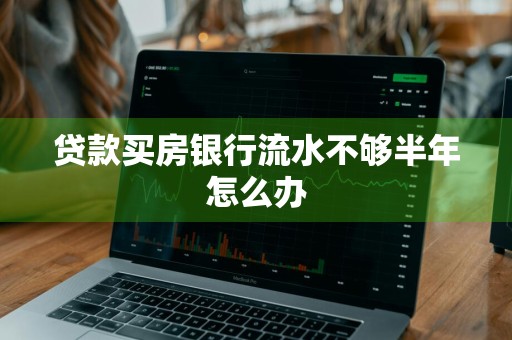 贷款买房银行流水不够半年怎么办