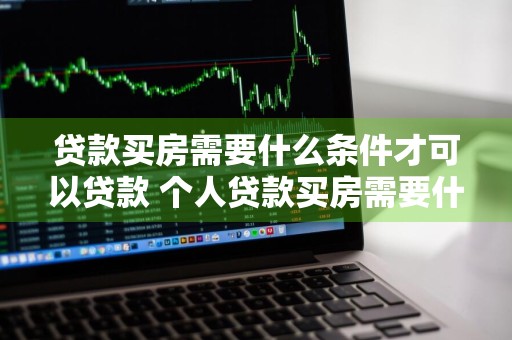 贷款买房需要什么条件才可以贷款 个人贷款买房需要什么条件才可以贷款