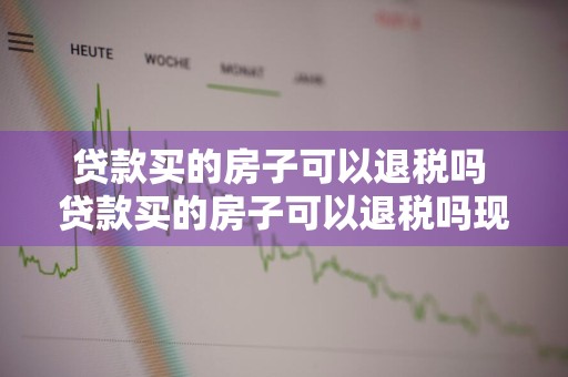 贷款买的房子可以退税吗 贷款买的房子可以退税吗现在