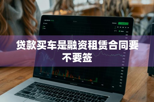 贷款买车是融资租赁合同要不要签