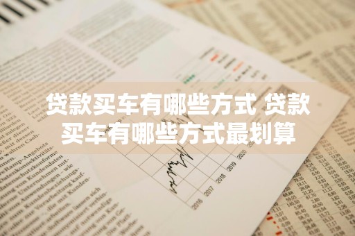 贷款买车有哪些方式 贷款买车有哪些方式最划算