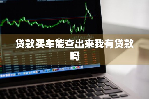 贷款买车能查出来我有贷款吗
