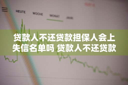 贷款人不还贷款担保人会上失信名单吗 贷款人不还贷款担保人会上失信名单吗?