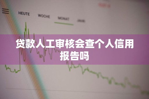 贷款人工审核会查个人信用报告吗