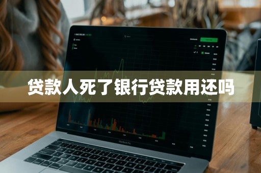 贷款人死了银行贷款用还吗