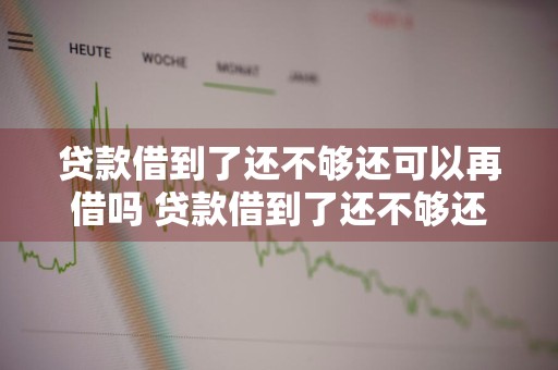 贷款借到了还不够还可以再借吗 贷款借到了还不够还可以再借吗知乎