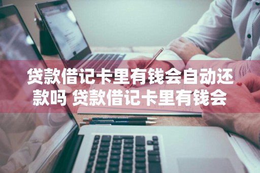 贷款借记卡里有钱会自动还款吗 贷款借记卡里有钱会自动还款吗安全吗