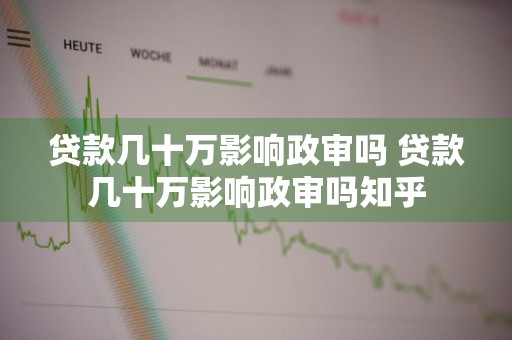 贷款几十万影响政审吗 贷款几十万影响政审吗知乎