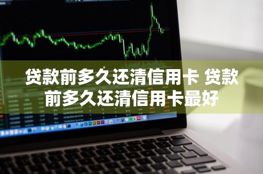 贷款前多久还清信用卡 贷款前多久还清信用卡最好