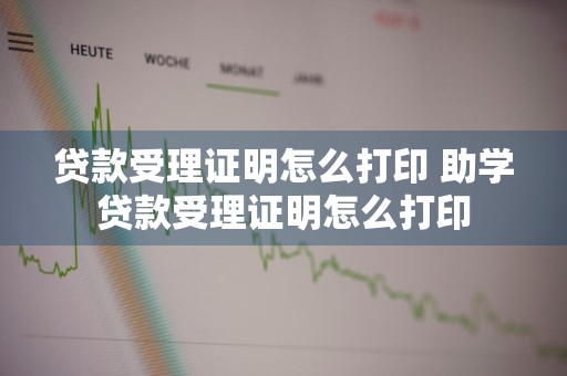 贷款受理证明怎么打印 助学贷款受理证明怎么打印