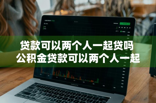 贷款可以两个人一起贷吗 公积金贷款可以两个人一起贷吗