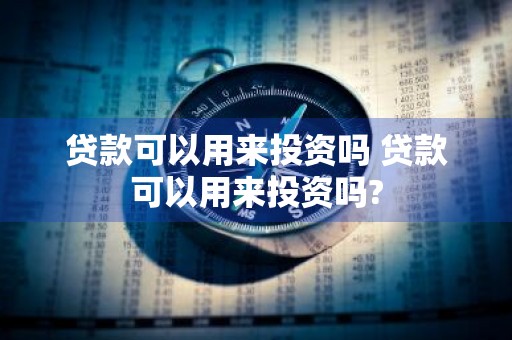 贷款可以用来投资吗 贷款可以用来投资吗?