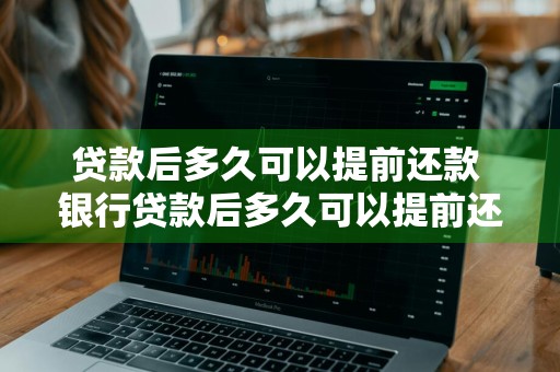 贷款后多久可以提前还款 银行贷款后多久可以提前还款