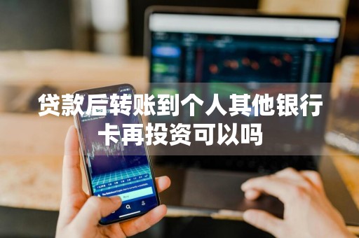 贷款后转账到个人其他银行卡再投资可以吗