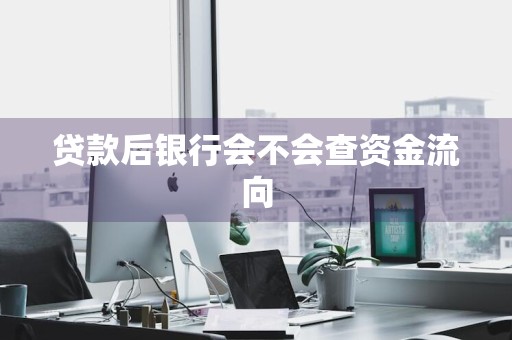 贷款后银行会不会查资金流向