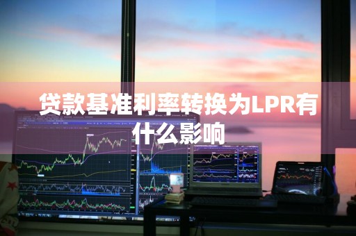 贷款基准利率转换为LPR有什么影响