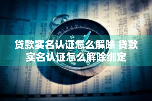 贷款实名认证怎么解除 贷款实名认证怎么解除绑定