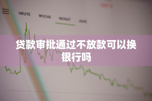 贷款审批通过不放款可以换银行吗