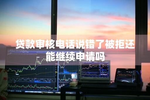 贷款审核电话说错了被拒还能继续申请吗