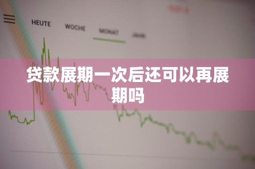 贷款展期一次后还可以再展期吗
