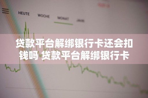 贷款平台解绑银行卡还会扣钱吗 贷款平台解绑银行卡还会扣钱吗安全吗