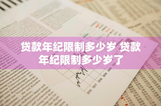 贷款年纪限制多少岁 贷款年纪限制多少岁了