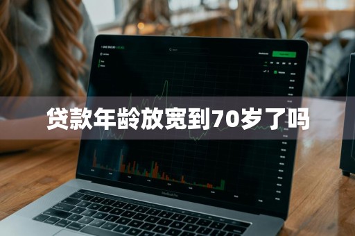 贷款年龄放宽到70岁了吗