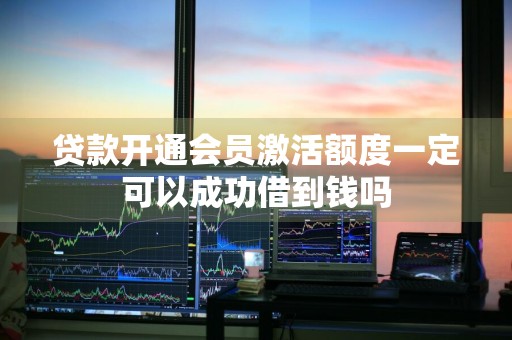 贷款开通会员激活额度一定可以成功借到钱吗
