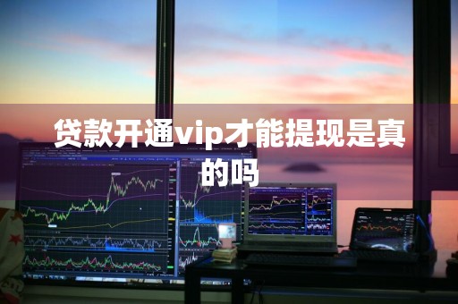 贷款开通vip才能提现是真的吗